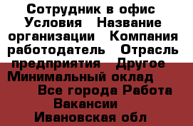 Сотрудник в офис. Условия › Название организации ­ Компания-работодатель › Отрасль предприятия ­ Другое › Минимальный оклад ­ 25 000 - Все города Работа » Вакансии   . Ивановская обл.